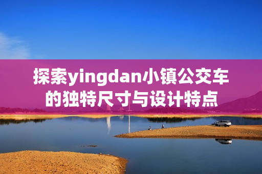 探索yingdan小镇公交车的独特尺寸与设计特点