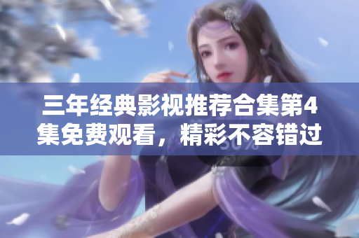 三年经典影视推荐合集第4集免费观看，精彩不容错过
