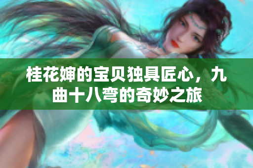 桂花婶的宝贝独具匠心，九曲十八弯的奇妙之旅