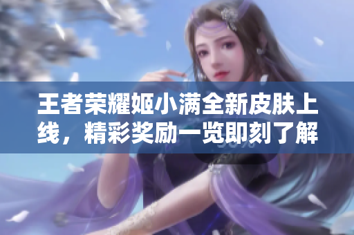 王者荣耀姬小满全新皮肤上线，精彩奖励一览即刻了解