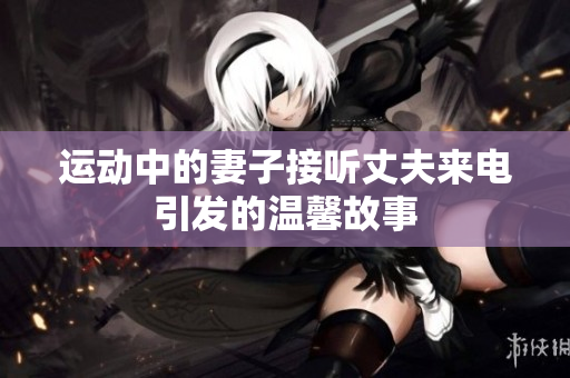 运动中的妻子接听丈夫来电引发的温馨故事