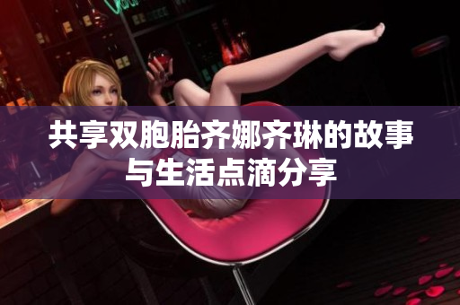 共享双胞胎齐娜齐琳的故事与生活点滴分享