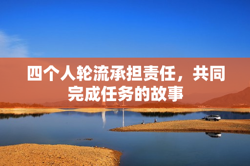 四个人轮流承担责任，共同完成任务的故事