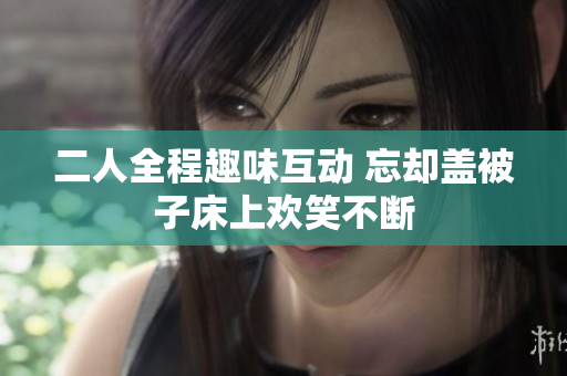 二人全程趣味互动 忘却盖被子床上欢笑不断
