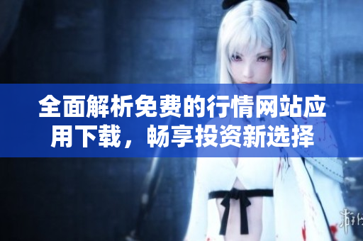 全面解析免费的行情网站应用下载，畅享投资新选择