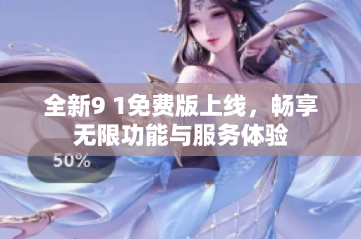 全新9 1免费版上线，畅享无限功能与服务体验
