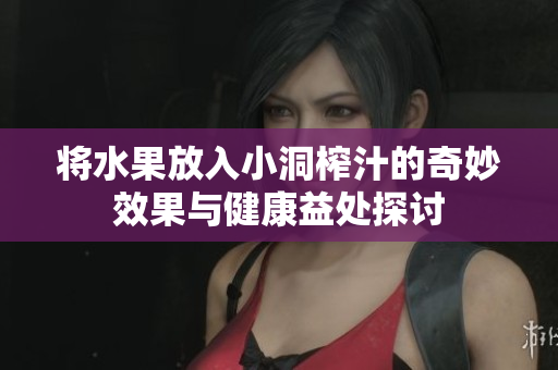 将水果放入小洞榨汁的奇妙效果与健康益处探讨
