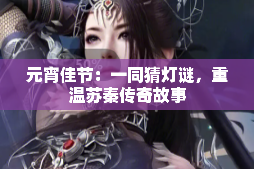 元宵佳节：一同猜灯谜，重温苏秦传奇故事