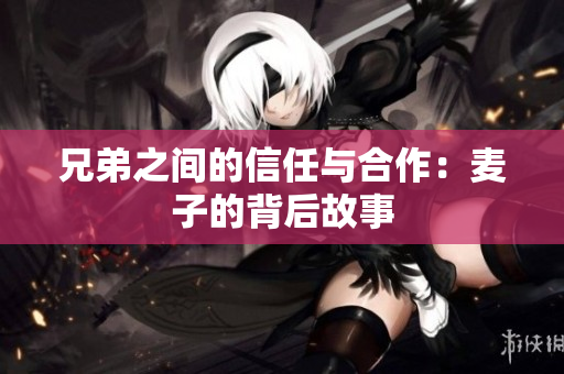 兄弟之间的信任与合作：麦子的背后故事