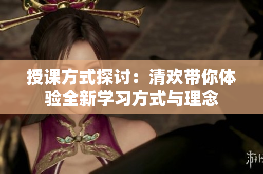 授课方式探讨：清欢带你体验全新学习方式与理念