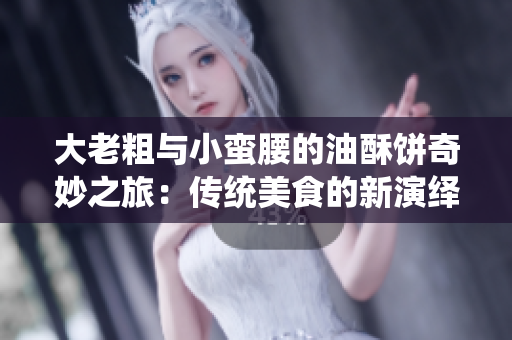 大老粗与小蛮腰的油酥饼奇妙之旅：传统美食的新演绎