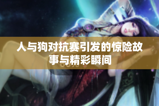人与狗对抗赛引发的惊险故事与精彩瞬间