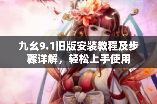 九幺9.1旧版安装教程及步骤详解，轻松上手使用
