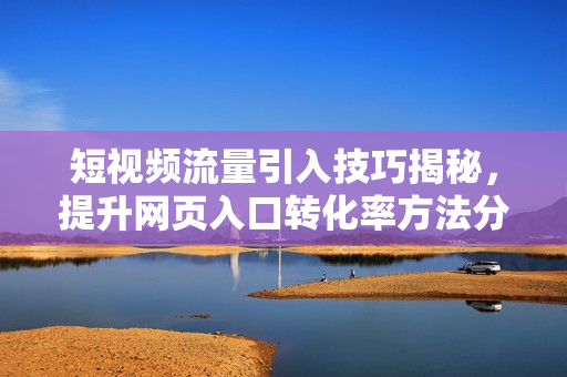 短视频流量引入技巧揭秘，提升网页入口转化率方法分享