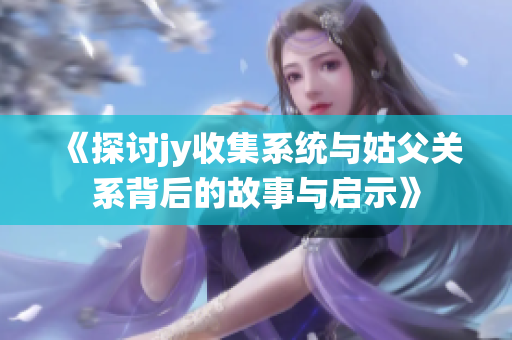 《探讨jy收集系统与姑父关系背后的故事与启示》