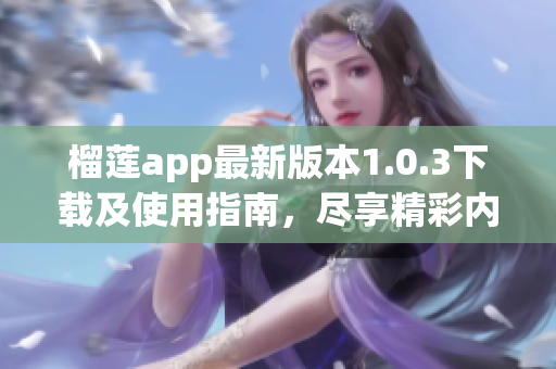 榴莲app最新版本1.0.3下载及使用指南，尽享精彩内容