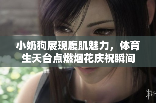 小奶狗展现腹肌魅力，体育生天台点燃烟花庆祝瞬间