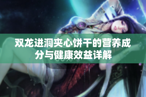 双龙进洞夹心饼干的营养成分与健康效益详解