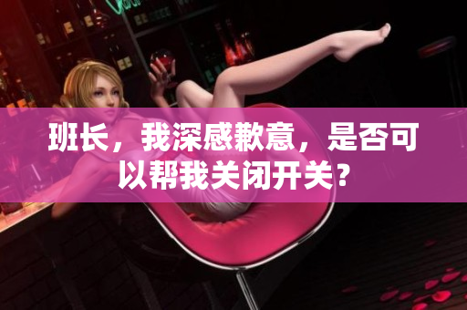 班长，我深感歉意，是否可以帮我关闭开关？