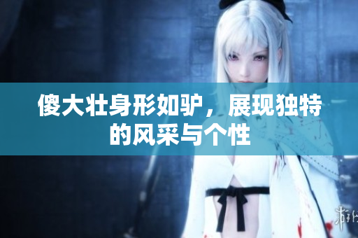 傻大壮身形如驴，展现独特的风采与个性