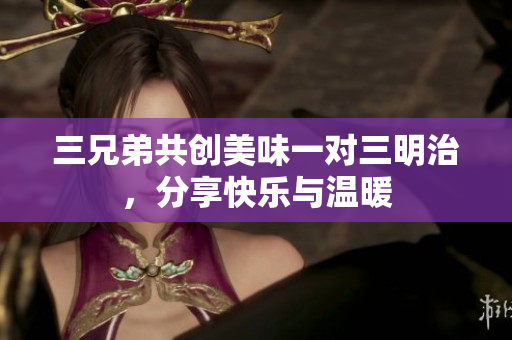 三兄弟共创美味一对三明治，分享快乐与温暖
