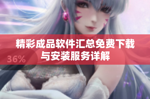 精彩成品软件汇总免费下载与安装服务详解