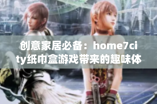 创意家居必备：home7city纸巾盒游戏带来的趣味体验