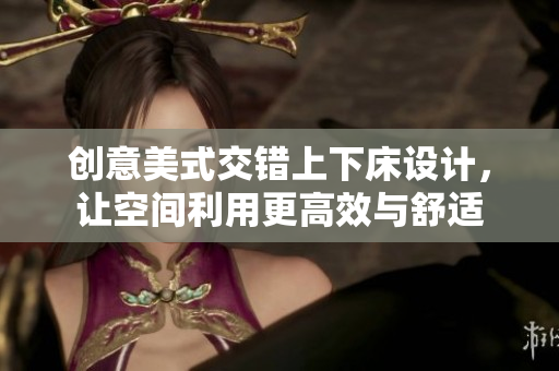 创意美式交错上下床设计，让空间利用更高效与舒适