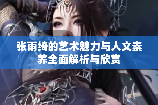 张雨绮的艺术魅力与人文素养全面解析与欣赏