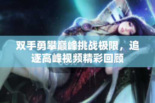 双手勇攀巅峰挑战极限，追逐高峰视频精彩回顾