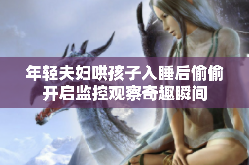 年轻夫妇哄孩子入睡后偷偷开启监控观察奇趣瞬间