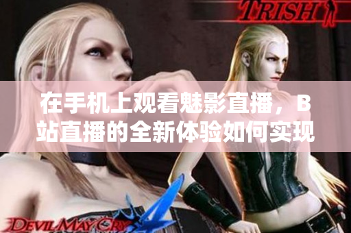 在手机上观看魅影直播，B站直播的全新体验如何实现