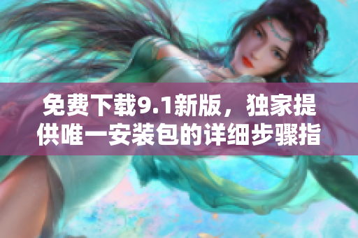 免费下载9.1新版，独家提供唯一安装包的详细步骤指南