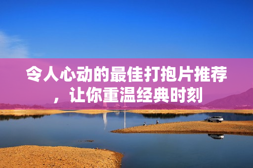 令人心动的最佳打抱片推荐，让你重温经典时刻