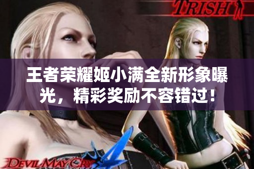 王者荣耀姬小满全新形象曝光，精彩奖励不容错过！