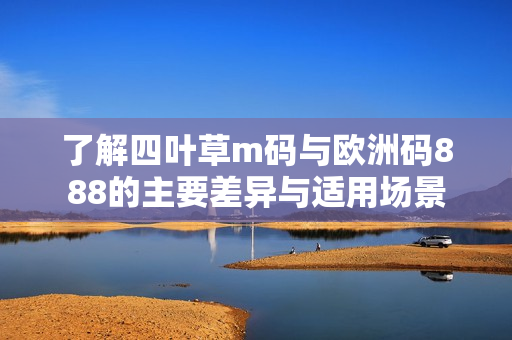 了解四叶草m码与欧洲码888的主要差异与适用场景
