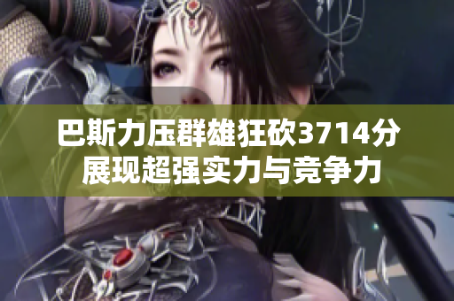 巴斯力压群雄狂砍3714分 展现超强实力与竞争力