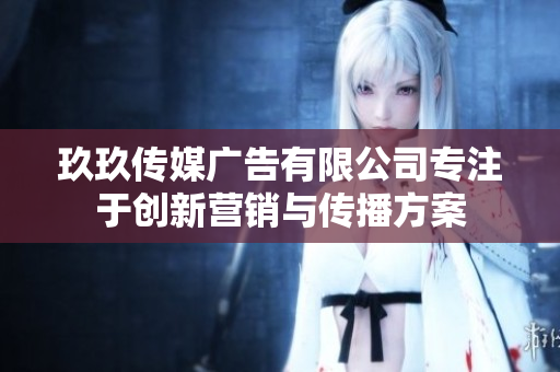 玖玖传媒广告有限公司专注于创新营销与传播方案