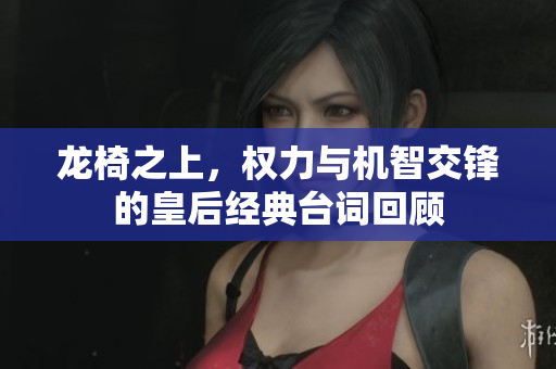 龙椅之上，权力与机智交锋的皇后经典台词回顾