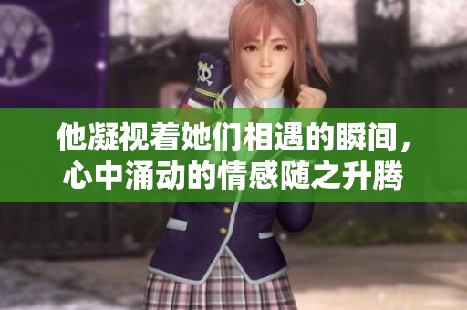 他凝视着她们相遇的瞬间，心中涌动的情感随之升腾
