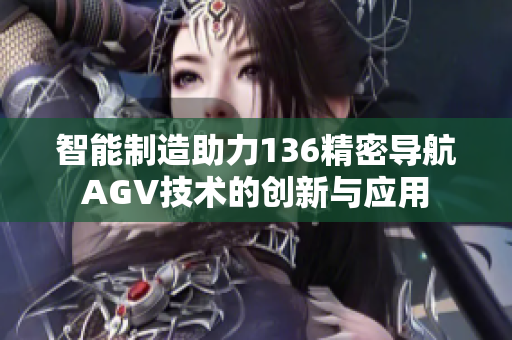 智能制造助力136精密导航AGV技术的创新与应用