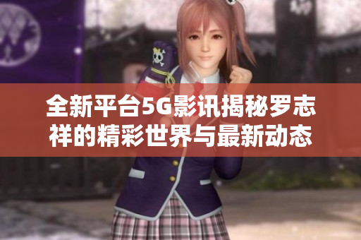 全新平台5G影讯揭秘罗志祥的精彩世界与最新动态