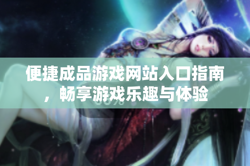 便捷成品游戏网站入口指南，畅享游戏乐趣与体验