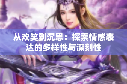 从欢笑到沉思：探索情感表达的多样性与深刻性