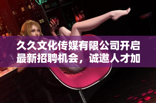 久久文化传媒有限公司开启最新招聘机会，诚邀人才加盟