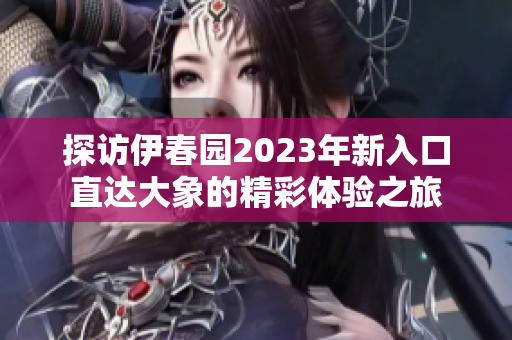 探访伊春园2023年新入口直达大象的精彩体验之旅