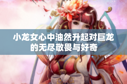 小龙女心中油然升起对巨龙的无尽敬畏与好奇
