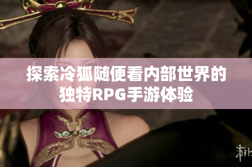 探索冷狐随便看内部世界的独特RPG手游体验