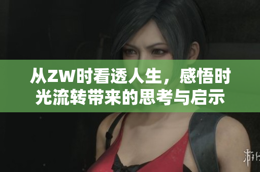 从ZW时看透人生，感悟时光流转带来的思考与启示