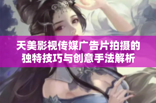 天美影视传媒广告片拍摄的独特技巧与创意手法解析